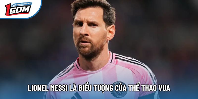 Lionel Messi là biểu tượng của thể thao vua