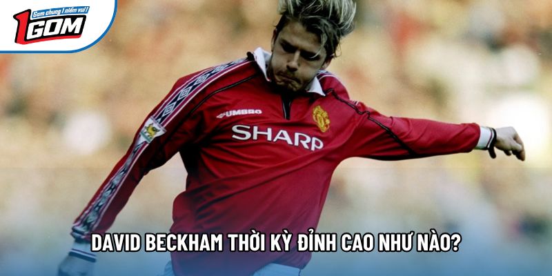 David Beckham thời kỳ đỉnh cao như nào?